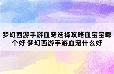 梦幻西游手游血宠选择攻略血宝宝哪个好 梦幻西游手游血宠什么好